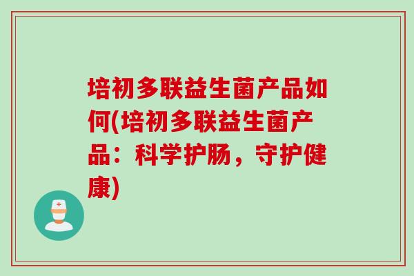 培初多联益生菌产品如何(培初多联益生菌产品:科学护肠,守护健康) 培初多联益生菌产品如何(培初多联益生菌产品:科学护肠,守护健康)