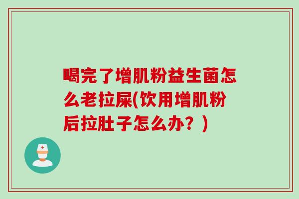 喝完了增肌粉益生菌怎么老拉屎(饮用增肌粉后拉肚子怎么办?) 喝完了增肌粉益生菌怎么老拉屎(饮用增肌粉后拉肚子怎么办?)