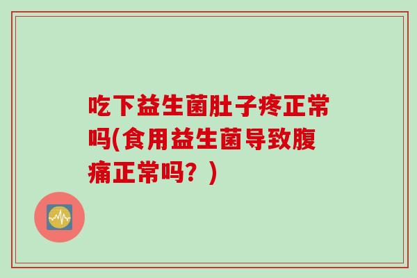吃下益生菌肚子疼正常吗(食用益生菌导致正常吗?) 吃下益生菌肚子疼正常吗(食用益生菌导致正常吗?)