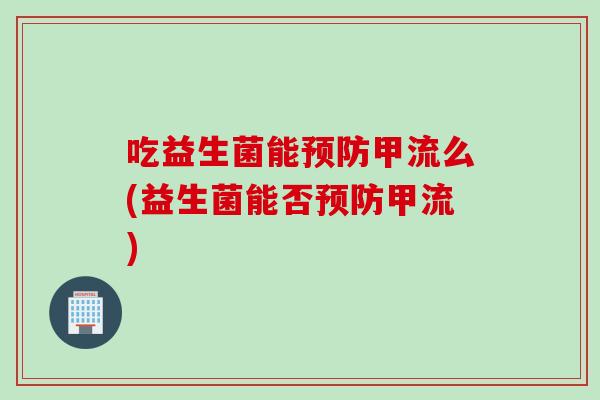 吃益生菌能甲流么(益生菌能否甲流) 吃益生菌能甲流么(益生菌能否甲流)