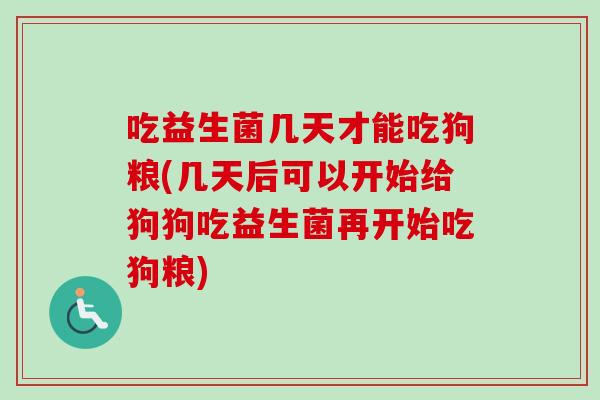 吃益生菌几天才能吃狗粮(几天后可以开始给狗狗吃益生菌再开始吃狗粮) 吃益生菌几天才能吃狗粮(几天后可以开始给狗狗吃益生菌再开始吃狗粮)