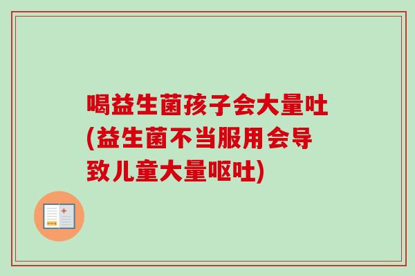 喝益生菌孩子会大量吐(益生菌不当服用会导致儿童大量) 喝益生菌孩子会大量吐(益生菌不当服用会导致儿童大量)