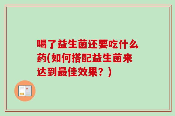 喝了益生菌还要吃什么药(如何搭配益生菌来达到佳效果？)