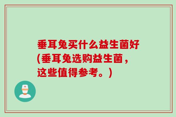 垂耳兔买什么益生菌好(垂耳兔选购益生菌，这些值得参考。)