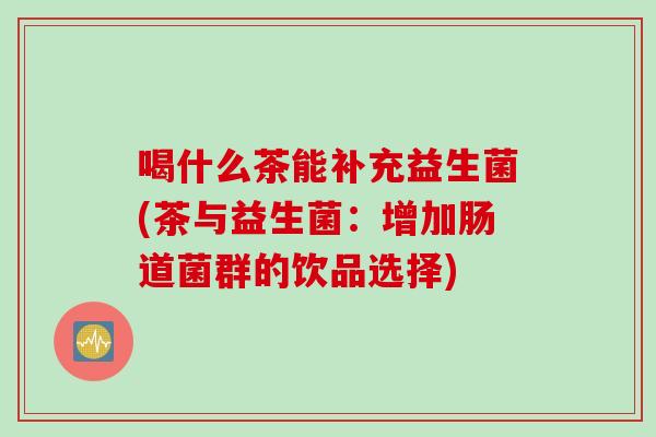 喝什么茶能补充益生菌(茶与益生菌：增加肠道菌群的饮品选择)