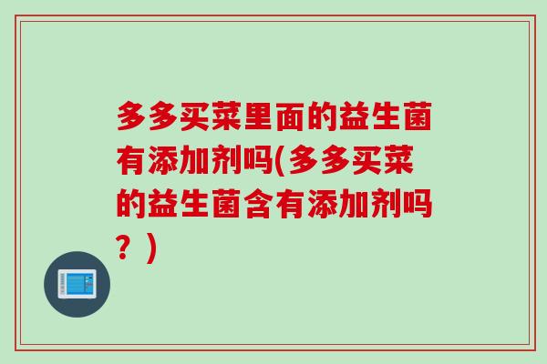 多多买菜里面的益生菌有添加剂吗(多多买菜的益生菌含有添加剂吗？)