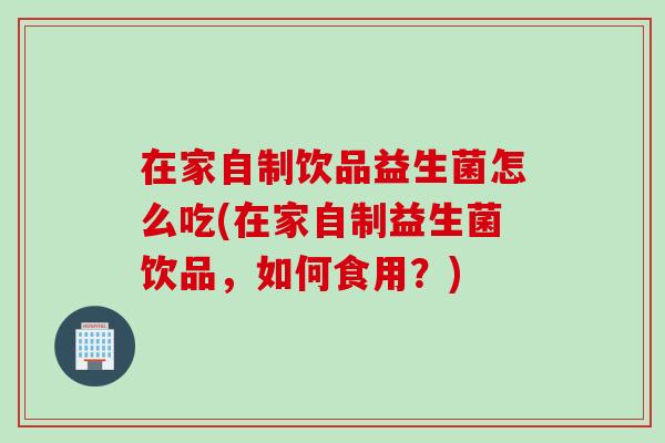 在家自制饮品益生菌怎么吃(在家自制益生菌饮品，如何食用？)