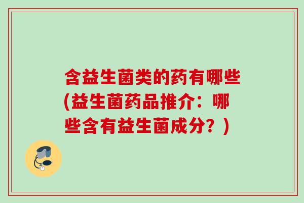 含益生菌类的药有哪些(益生菌药品推介:哪些含有益生菌成分?) 含益生菌类的药有哪些(益生菌药品推介:哪些含有益生菌成分?)