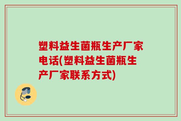 塑料益生菌瓶生产厂家电话(塑料益生菌瓶生产厂家联系方式)