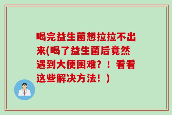 喝完益生菌想拉拉不出来(喝了益生菌后竟然遇到大便困难？！看看这些解决方法！)