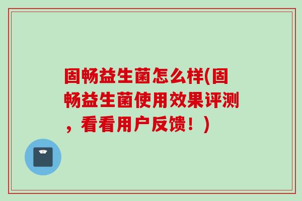 固畅益生菌怎么样(固畅益生菌使用效果评测，看看用户反馈！)