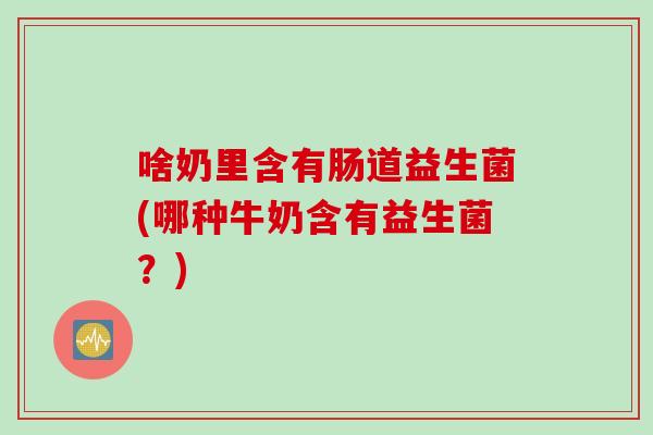 啥奶里含有肠道益生菌(哪种牛奶含有益生菌?) 啥奶里含有肠道益生菌(哪种牛奶含有益生菌?)