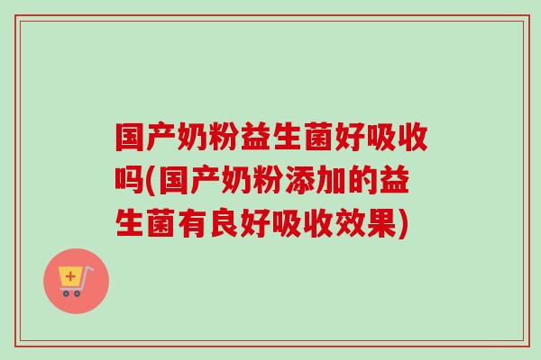 国产奶粉益生菌好吸收吗(国产奶粉添加的益生菌有良好吸收效果) 国产奶粉益生菌好吸收吗(国产奶粉添加的益生菌有良好吸收效果)