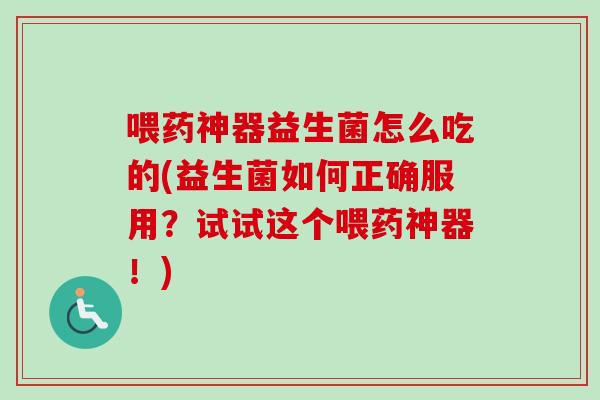 喂药神器益生菌怎么吃的(益生菌如何正确服用?试试这个喂药神器!) 喂药神器益生菌怎么吃的(益生菌如何正确服用?试试这个喂药神器!)