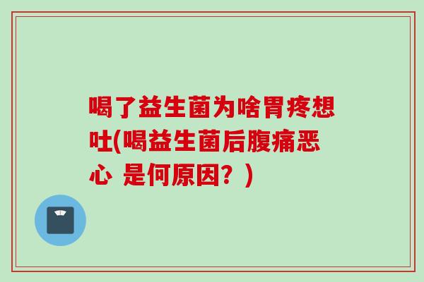喝了益生菌为啥胃疼想吐(喝益生菌后恶心 是何原因?) 喝了益生菌为啥胃疼想吐(喝益生菌后恶心 是何原因?)