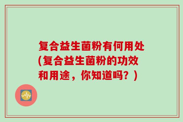 复合益生菌粉有何用处(复合益生菌粉的功效和用途,你知道吗?) 复合益生菌粉有何用处(复合益生菌粉的功效和用途,你知道吗?)