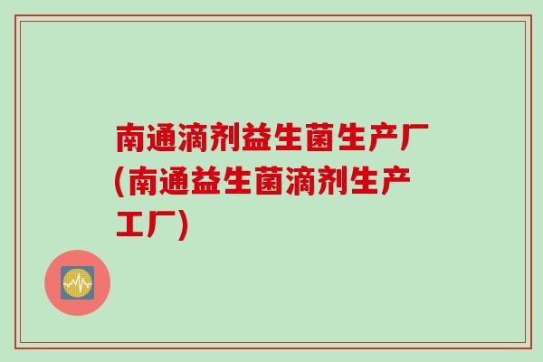南通滴剂益生菌生产厂(南通益生菌滴剂生产工厂) 南通滴剂益生菌生产厂(南通益生菌滴剂生产工厂)