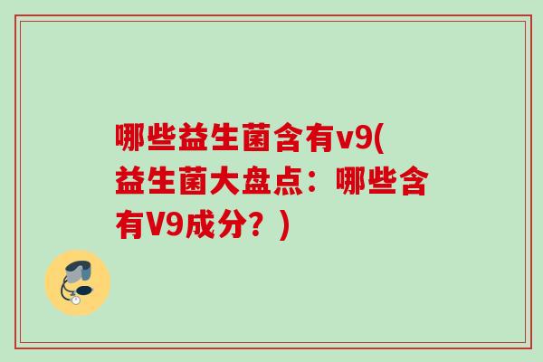 哪些益生菌含有v9(益生菌大盘点:哪些含有V9成分?) 哪些益生菌含有v9(益生菌大盘点:哪些含有V9成分?)