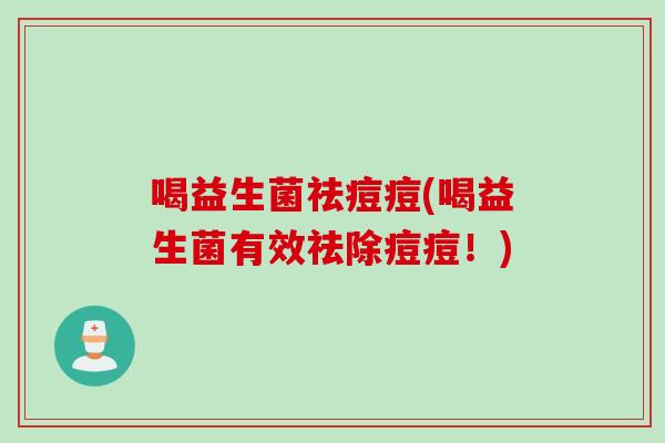 喝益生菌祛痘痘(喝益生菌有效祛除痘痘!) 喝益生菌祛痘痘(喝益生菌有效祛除痘痘!)