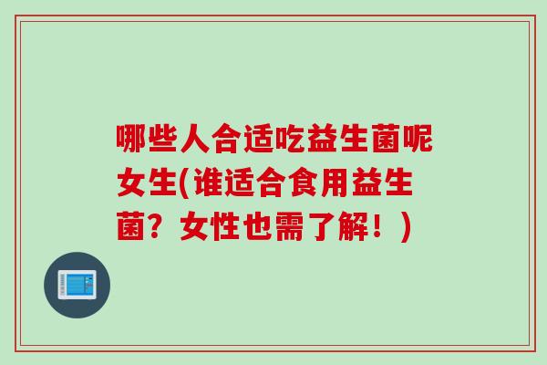 哪些人合适吃益生菌呢女生(谁适合食用益生菌?女性也需了解!) 哪些人合适吃益生菌呢女生(谁适合食用益生菌?女性也需了解!)