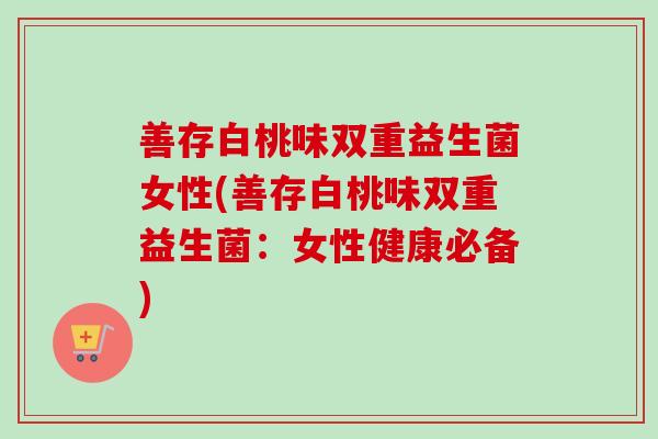 善存白桃味双重益生菌女性(善存白桃味双重益生菌:女性健康必备) 善存白桃味双重益生菌女性(善存白桃味双重益生菌:女性健康必备)