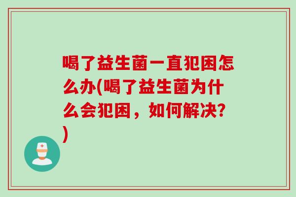 喝了益生菌一直犯困怎么办(喝了益生菌为什么会犯困,如何解决?) 喝了益生菌一直犯困怎么办(喝了益生菌为什么会犯困,如何解决?)