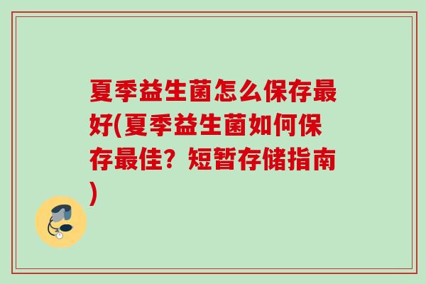 夏季益生菌怎么保存好(夏季益生菌如何保存佳？短暂存储指南)