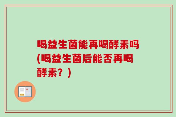 喝益生菌能再喝酵素吗(喝益生菌后能否再喝酵素？)