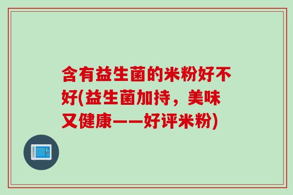 含有益生菌的米粉好不好(益生菌加持,美味又健康——好评米粉) 含有益生菌的米粉好不好(益生菌加持,美味又健康——好评米粉)