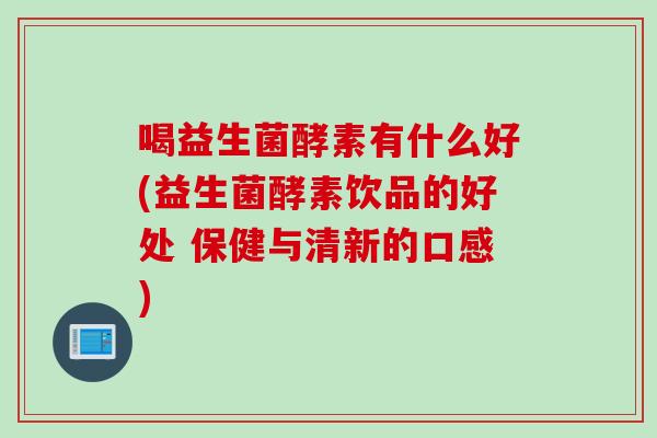 喝益生菌酵素有什么好(益生菌酵素饮品的好处 保健与清新的口感) 喝益生菌酵素有什么好(益生菌酵素饮品的好处 保健与清新的口感)