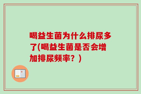 喝益生菌为什么排尿多了(喝益生菌是否会增加排尿频率？)