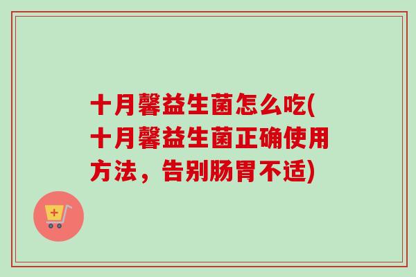 十月馨益生菌怎么吃(十月馨益生菌正确使用方法,告别肠胃不适) 十月馨益生菌怎么吃(十月馨益生菌正确使用方法,告别肠胃不适)