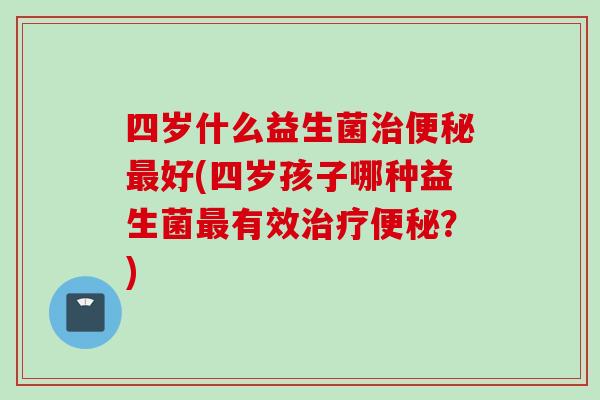 四岁什么益生菌好(四岁孩子哪种益生菌有效?) 四岁什么益生菌好(四岁孩子哪种益生菌有效?)