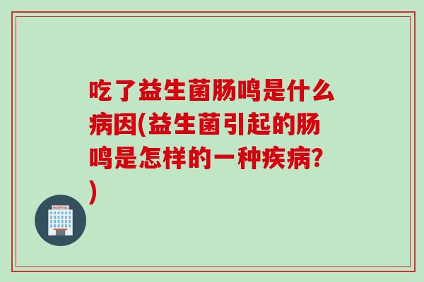 吃了益生菌肠鸣是什么因(益生菌引起的肠鸣是怎样的一种?) 吃了益生菌肠鸣是什么因(益生菌引起的肠鸣是怎样的一种?)