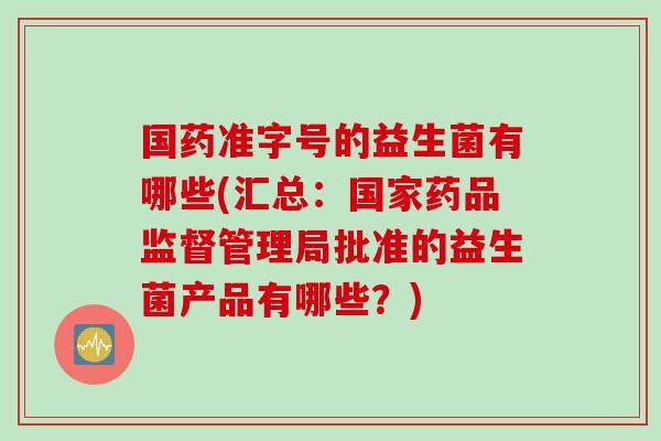 国药准字号的益生菌有哪些(汇总：国家药品监督管理局批准的益生菌产品有哪些？)