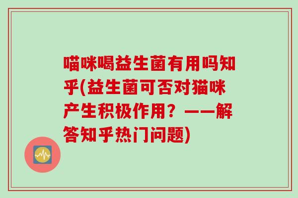 喵咪喝益生菌有用吗知乎(益生菌可否对猫咪产生积极作用?——解答知乎热门问题) 喵咪喝益生菌有用吗知乎(益生菌可否对猫咪产生积极作用?——解答知乎热门问题)