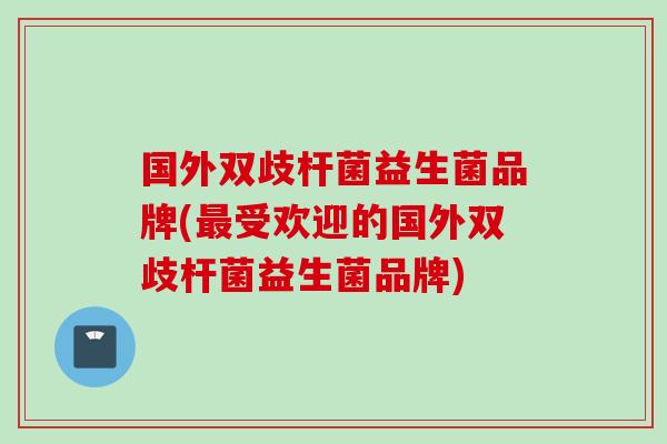 国外双歧杆菌益生菌品牌(受欢迎的国外双歧杆菌益生菌品牌)