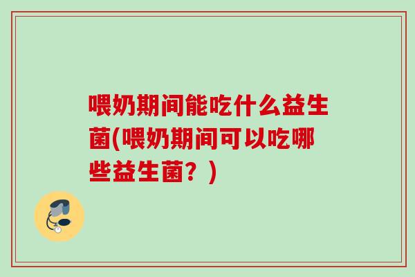 喂奶期间能吃什么益生菌(喂奶期间可以吃哪些益生菌？)