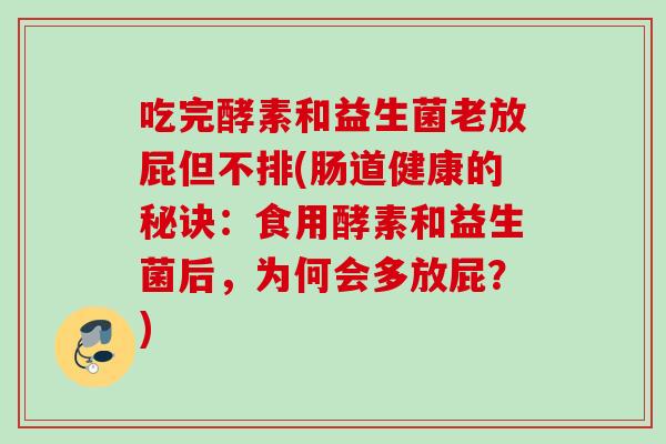 吃完酵素和益生菌老放屁但不排(肠道健康的秘诀:食用酵素和益生菌后,为何会多放屁?) 吃完酵素和益生菌老放屁但不排(肠道健康的秘诀:食用酵素和益生菌后,为何会多放屁?)