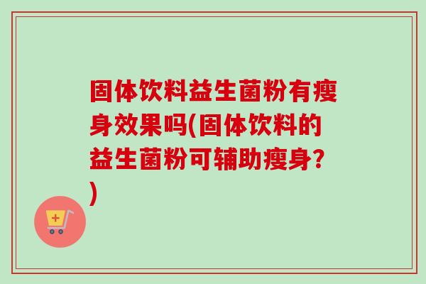 固体饮料益生菌粉有瘦身效果吗(固体饮料的益生菌粉可辅助瘦身？)