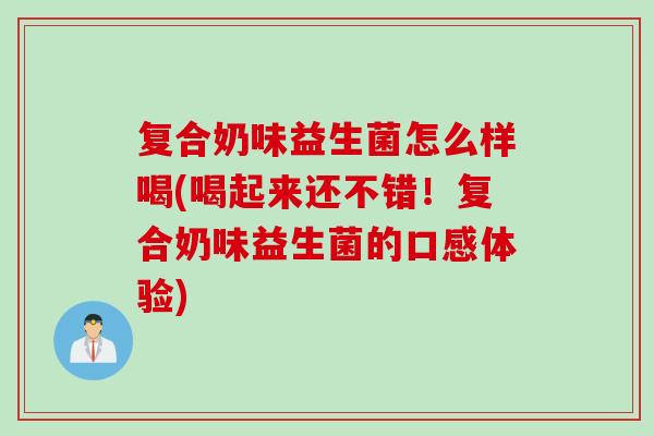 复合奶味益生菌怎么样喝(喝起来还不错！复合奶味益生菌的口感体验)