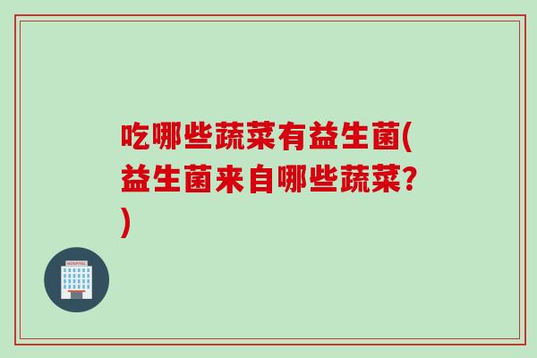 吃哪些蔬菜有益生菌(益生菌来自哪些蔬菜？)