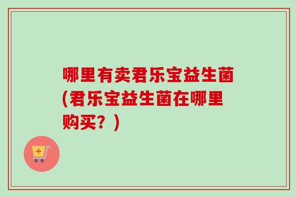 哪里有卖君乐宝益生菌(君乐宝益生菌在哪里购买？)