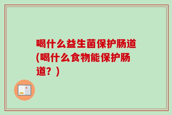 喝什么益生菌保护肠道(喝什么食物能保护肠道？)