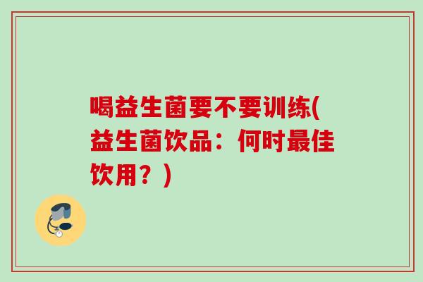 喝益生菌要不要训练(益生菌饮品:何时佳饮用?) 喝益生菌要不要训练(益生菌饮品:何时佳饮用?)