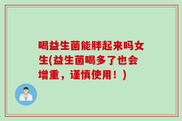 喝益生菌能胖起来吗女生(益生菌喝多了也会增重,谨慎使用!) 喝益生菌能胖起来吗女生(益生菌喝多了也会增重,谨慎使用!)