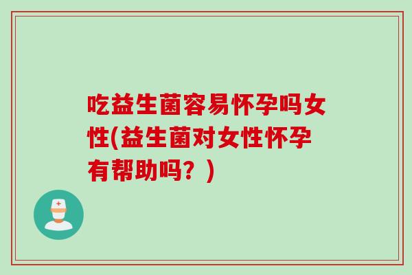 吃益生菌容易怀孕吗女性(益生菌对女性怀孕有帮助吗？)