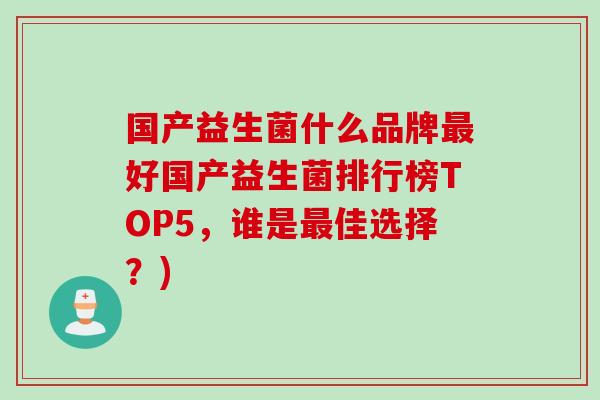 国产益生菌什么品牌好国产益生菌排行榜TOP5,谁是佳选择?) 国产益生菌什么品牌好国产益生菌排行榜TOP5,谁是佳选择?)