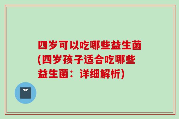 四岁可以吃哪些益生菌(四岁孩子适合吃哪些益生菌：详细解析)
