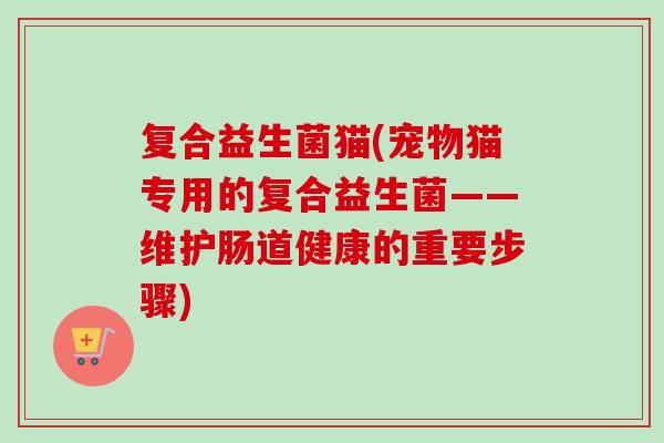 复合益生菌猫(宠物猫专用的复合益生菌——维护肠道健康的重要步骤) 复合益生菌猫(宠物猫专用的复合益生菌——维护肠道健康的重要步骤)